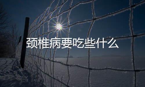 颈椎病要吃些什么