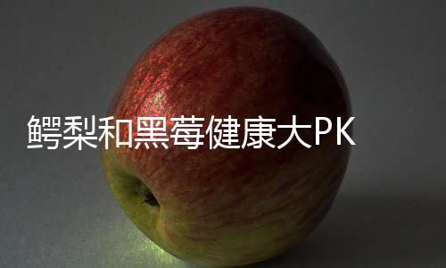 鳄梨和黑莓健康大PK 五大健康益处养生又保健