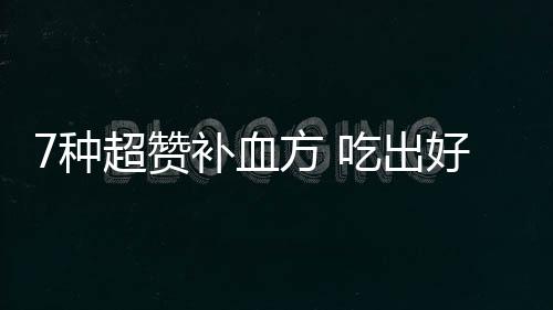 7种超赞补血方 吃出好容颜